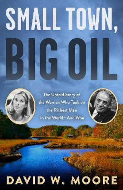 Small Town, Big Oil: The Untold Story of the Women Who Took on the Richest Man in the World-And Won by David W. Moore 9781635761887