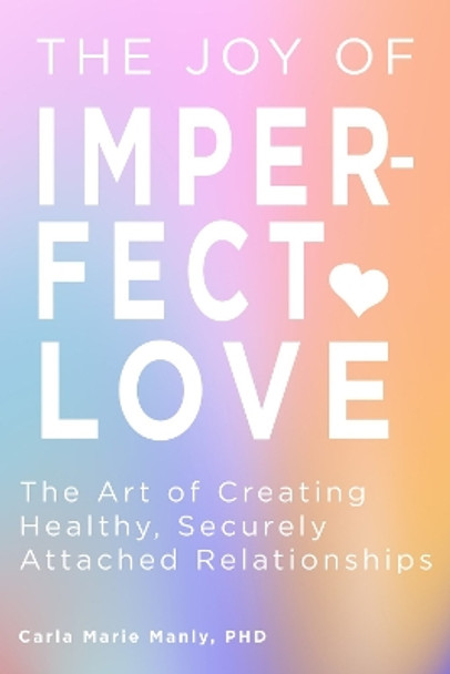 The Joy of Imperfect Love: The Art of Creating Healthy, Securely Attached Relationships by Carla Marie Manly 9781641709057