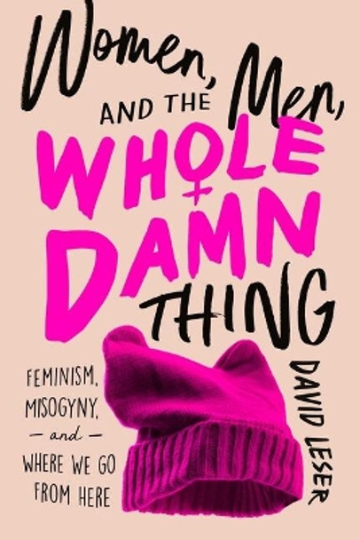 Women, Men, and the Whole Damn Thing: Feminism, Misogyny, and Where We Go from Here by David Leser 9781643136288