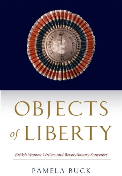 Objects of Liberty: British Women Writers and Revolutionary Souvenirs by Pamela Buck 9781644533321