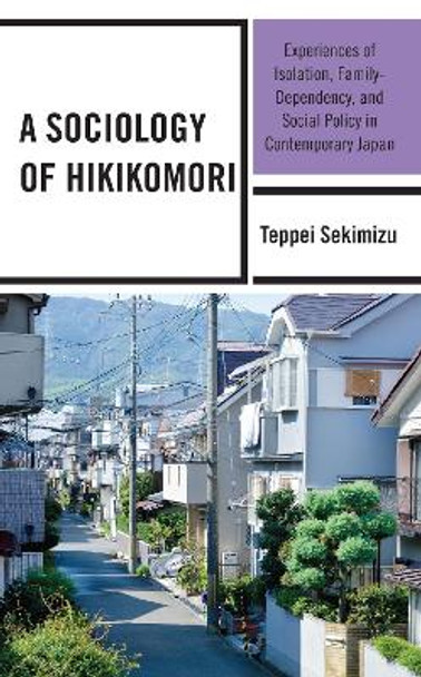 A Sociology of Hikikomori: Experiences of Isolation, Family-Dependency, and Social Policy in Contemporary Japan by Teppei Sekimizu 9781666900941