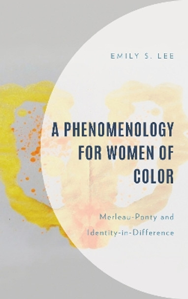 A Phenomenology for Women of Color: Merleau-Ponty and Identity in Difference by Emily S. Lee 9781666916720