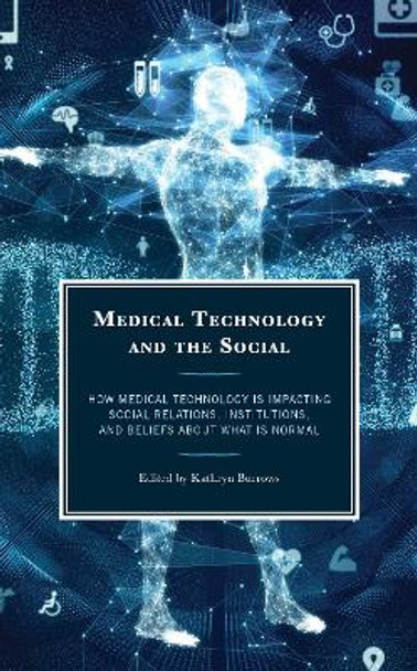 Medical Technology and the Social: How Medical Technology Is Impacting Social Relations, Institutions, and Beliefs about What Is Normal by Kathryn Burrows 9781666940947