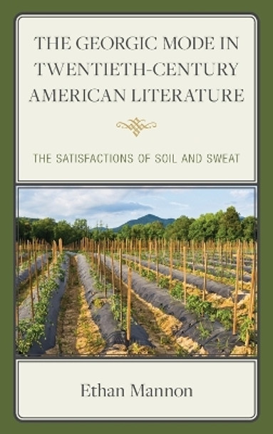 The Georgic Mode in Twentieth-Century American Literature: The Satisfactions of Soil and Sweat by Ethan Mannon 9781666944068