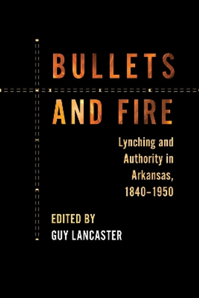 Bullets and Fire: Lynching and Authority in Arkansas, 1840-1950 by Guy Lancaster 9781682260449