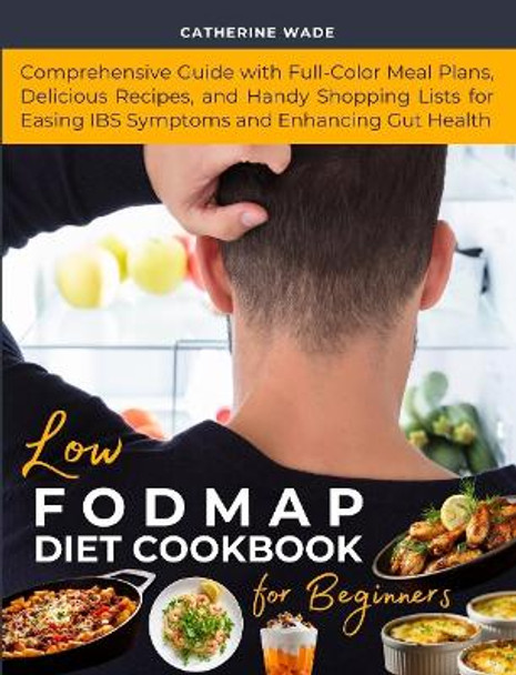 Low-FODMAP Diet Cookbook for Beginners: Comprehensive Guide with Full-Color Meal Plans, Delicious Recipes and Handy Shopping Lists for Easing IBS Symptoms and Enhancing Gut Health by Catherine Wade 9781739118181