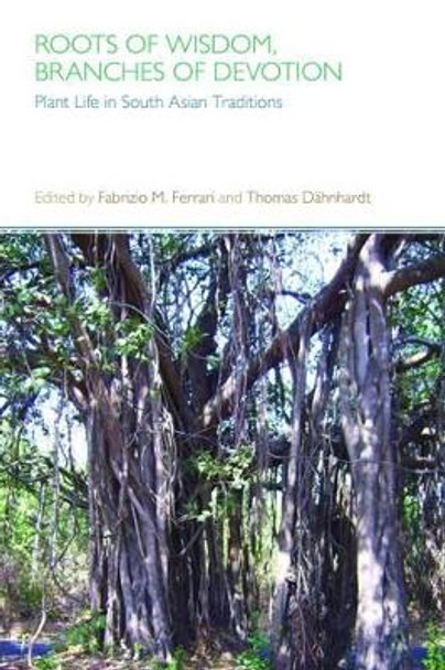 Roots of Wisdom, Branches of Devotion: Plant Life in South Asian Traditions by Dr. Fabrizio M. Ferrari 9781781791196