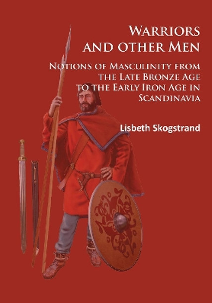 Warriors and other Men: Notions of Masculinity from the Late Bronze Age to the Early Iron Age in Scandinavia by Lisbeth Skogstrand 9781784914172