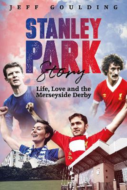 Stanley Park Story: Life, Love and the Merseyside Derby by Jeff Goulding 9781785314490