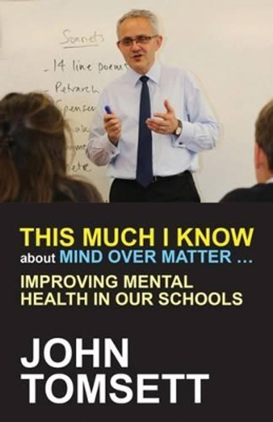 This Much I Know About Mind Over Matter ...: Improving Mental Health in Our Schools by John Tomsett 9781785831683