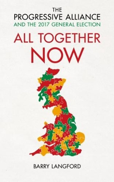 All Together Now: The Progressive Alliance and the 2017 General Election Campaign by Barry Langford 9781785902864