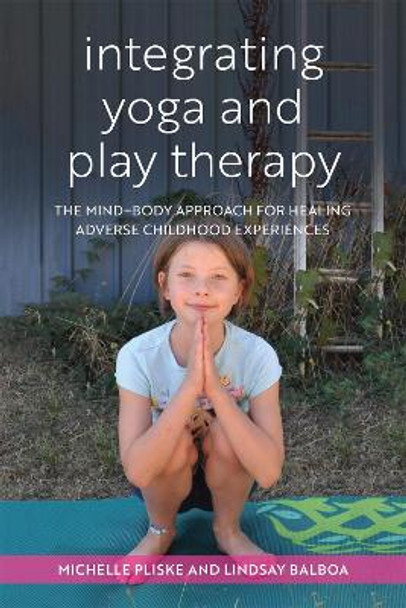 Integrating Yoga and Play Therapy: The Mind-Body Approach for Healing Adverse Childhood Experiences by Michelle Pliske 9781785928123