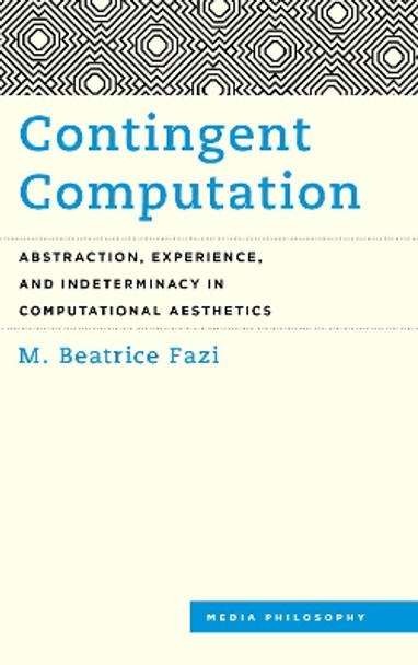 Contingent Computation: Abstraction, Experience, and Indeterminacy in Computational Aesthetics by M. Beatrice Fazi 9781786606082