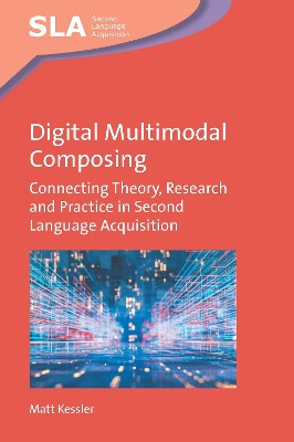 Digital Multimodal Composing: Connecting Theory, Research and Practice in Second Language Acquisition by Matt Kessler 9781800416673