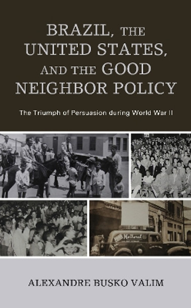 Brazil, the United States, and the Good Neighbor Policy: The Triumph of Persuasion during World War II by Alexandre Busko Valim 9781793613288