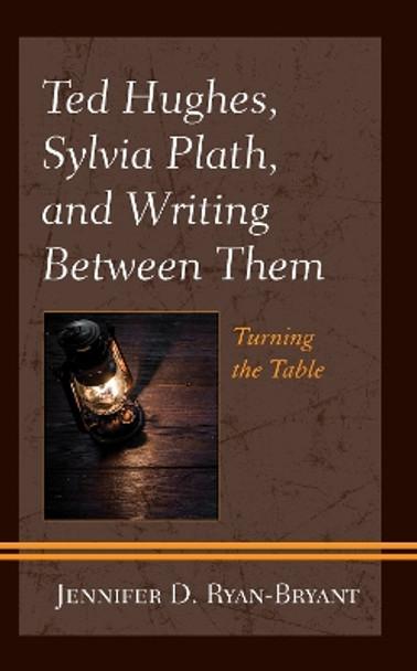 Ted Hughes, Sylvia Plath, and Writing Between Them: Turning the Table by Jennifer D. Ryan-Bryant 9781793614155