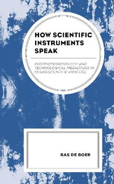 How Scientific Instruments Speak: Postphenomenology and Technological Mediations in Neuroscientific Practice by Bas de Boer 9781793627841