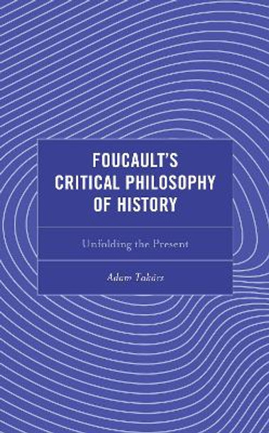 Foucault's Critical Philosophy of History: Unfolding the Present by Adam Takács 9781793651198