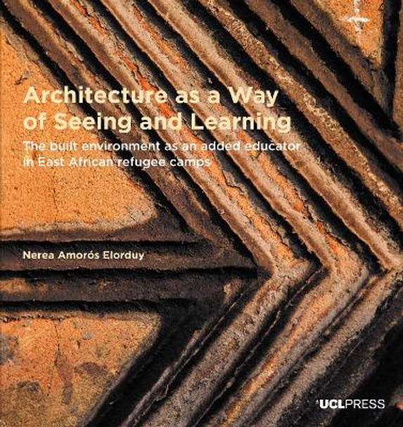 Architecture as a Way of Seeing and Learning: The Built Environment as an Added Educator in East African Refugee Camps by Nerea Amoros Elorduy 9781800080126