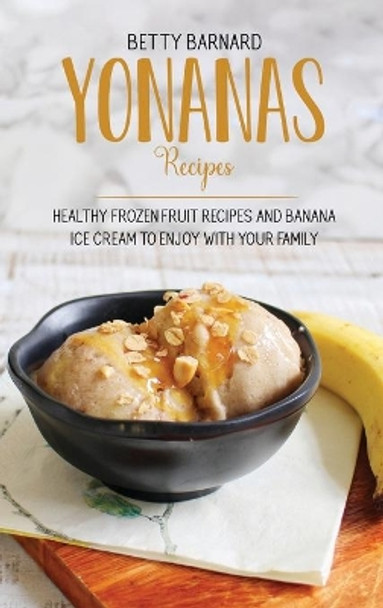 Yonanas Recipes: Healthy Frozen Fruit Recipes and Banana Ice Cream to Enjoy with Your Family by Betty Barnard 9781801651585