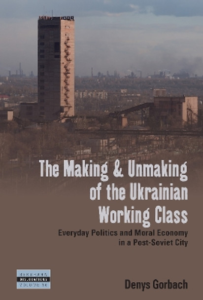 The Making and Unmaking of the Ukrainian Working Class: Everyday Politics and Moral Economy in a Post-Soviet City by Denys Gorbach 9781805392989