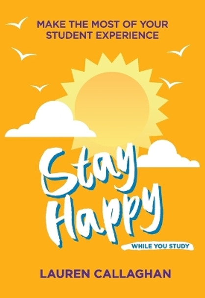 Stay Happy While You Study: Make the Most of Your Student Experience by Lauren Callaghan 9781837963751