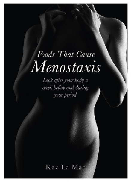 Foods That Cause Menostaxis: Look after your body a week before and during your period - Revised Edition by Kaz La Mac 9781839527517