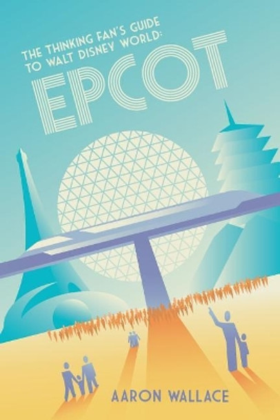 The Thinking Fan's Guide to Walt Disney World: Epcot by Aaron Wallace 9780998059235