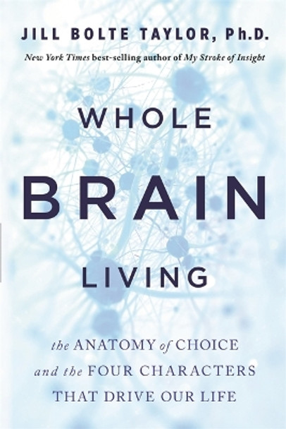 Whole Brain Living: The Anatomy of Choice and the Four Characters That Drive Our Life by Dr. Jill Bolte Taylor 9781401961985