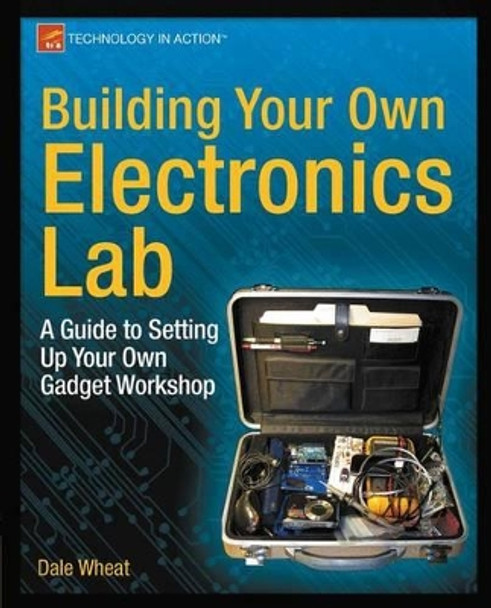 Building Your Own Electronics Lab: A Guide to Setting Up Your Own Gadget Workshop by Dale Wheat 9781430243861