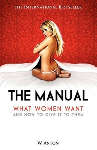 The Manual: What Women Want and How to Give It to Them by W Anton 9781456494551