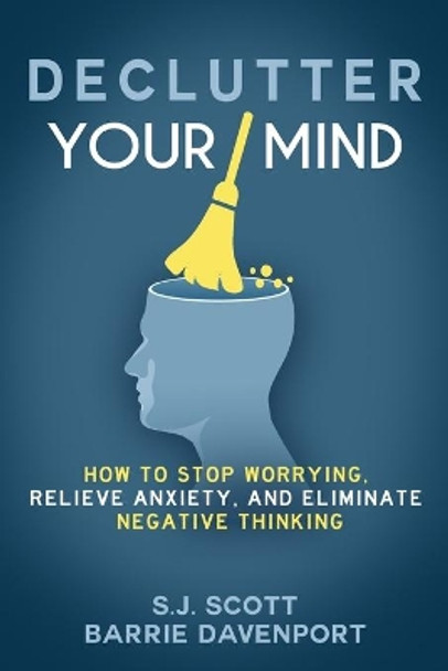 Declutter Your Mind: How to Stop Worrying, Relieve Anxiety, and Eliminate Negative Thinking by S J Scott 9781535575089