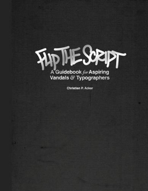 Flip The Script: A Guidebook for Aspiring Vandals and Typographers by Christian P. Acker 9781584234609