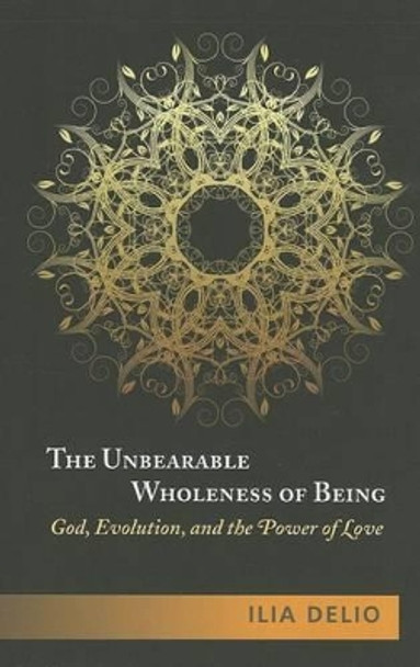 The Unbearable Wholeness of Being: God, Evolution and the Power of Love by Ilia Delio 9781626980297