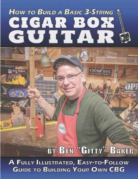 How to Build a Basic 3-String Cigar Box Guitar: A Fully Illustrated, Easy-to-Follow Guide to Building Your Own CBG by Ben &quot;gitty&quot; Baker 9781672747745