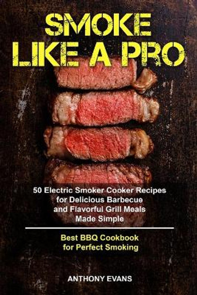 Smoke Like a Pro: 50 Electric Smoker Cooker Recipes for Delicious Barbecue and Flavorful Grill Meals Made Simple, Best BBQ Cookbook for Perfect Smoking by Anthony Evans 9781689719773