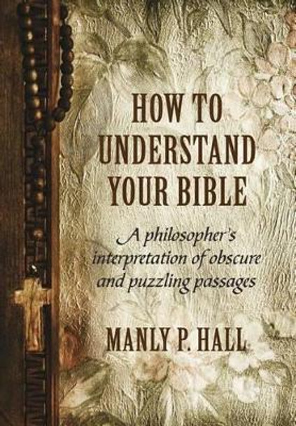 How To Understand Your Bible: A Philosopher's Interpretation of Obscure and Puzzling Passages by Manly P Hall 9781786770103