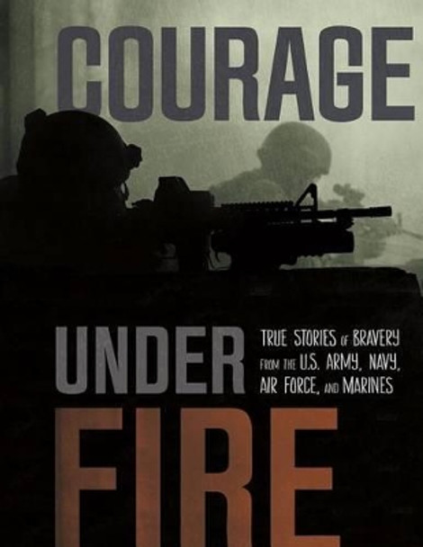 Courage Under Fire: True Stories of Bravery from the U.S. Army, Navy, Air Force, and Marines by ,Adam Miller 9781491410653