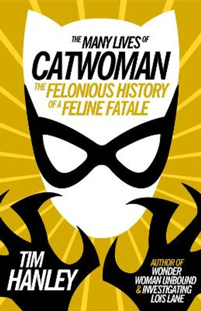 The Many Lives of Catwoman: The Felonious History of a Feline Fatale by Tim Hanley 9781613738450