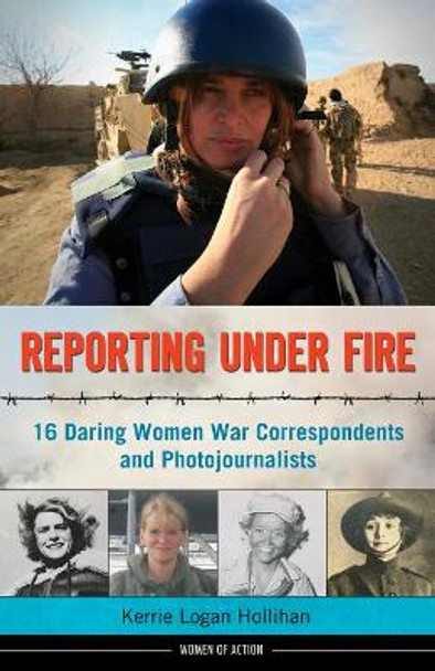 Reporting Under Fire: 16 Daring Women War Correspondents and Photojournalists by Kerrie Logan Hollihan 9781613747100