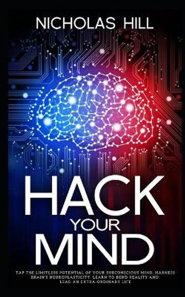 Hack Your Mind: Tap the Limitless Potential of Your Subconscious Mind, Harness Brain's Neuroplasticity, Learn to Bend Reality and Lead an Extra-ordinary Life by Nicholas Hill 9781676618836