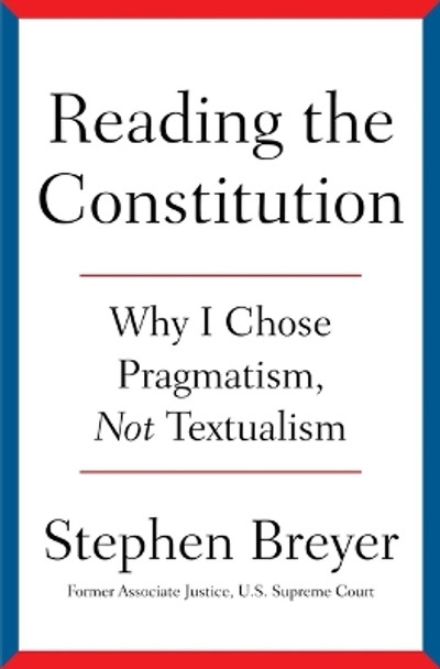 Reading the Constitution: Why I Chose Pragmatism, Not Textualism by Stephen Breyer 9781668021538