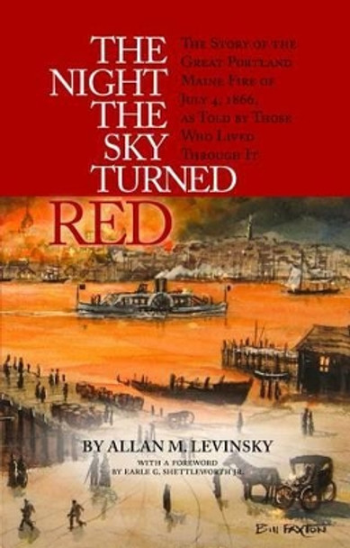 The Night the Sky Turned Red: The Story of the Great Portland Maine Fire of July 4th 1866 as Told by Those Who Lived Through It by Allan Levinsky 9781938700255