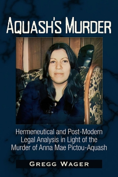 Aquash's Murder: Hermeneutical and Post-Modern Legal Analysis in Light of the Murder of Anna Mae Pictou-Aquash by Gregg Wager 9781634244503