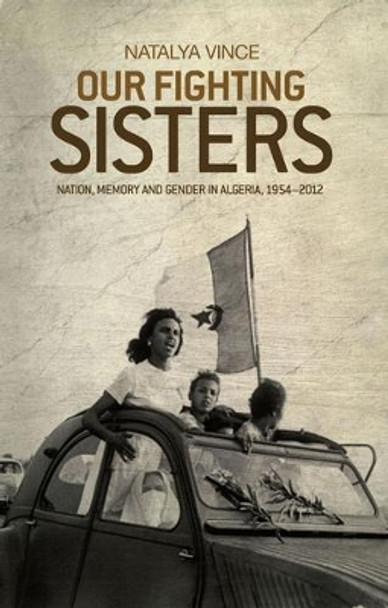 Our Fighting Sisters: Nation, Memory and Gender in Algeria, 1954-2012 by Natalya Vince 9781526106575