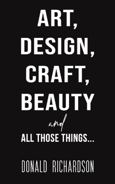 Art, Design, Craft, Beauty and All Those Things... by Donald Richardson 9781528988346