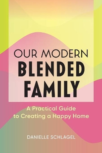 Our Modern Blended Family: A Practical Guide to Creating a Happy Home by Danielle Schlagel 9781641528566