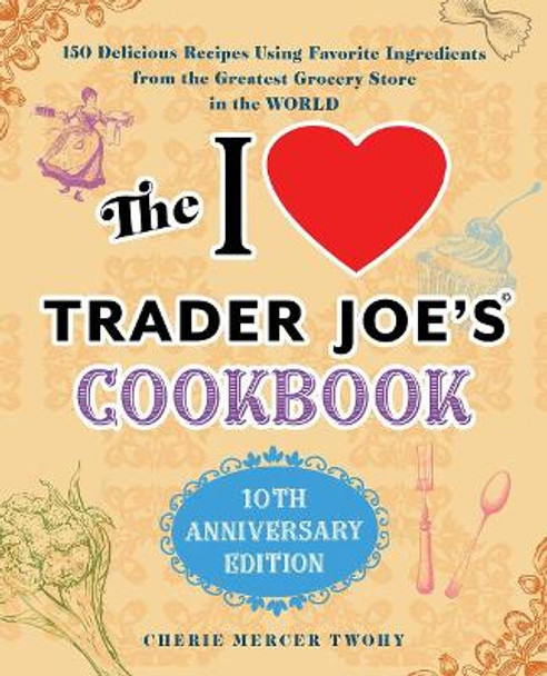 The I Love Trader Joe's Cookbook: 10th Anniversary Edition: 150 Delicious Recipes Using Favorite Ingredients from the Greatest Grocery Store in the World by Cherie Mercer Twohy 9781646040476