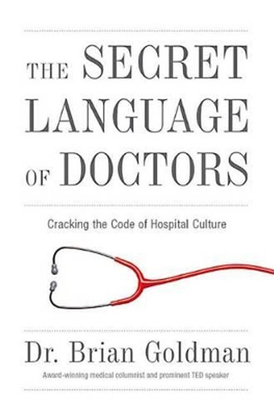 The Secret Language of Doctors: Cracking the Code of Hospital Culture by Brian Goldman 9781629370927