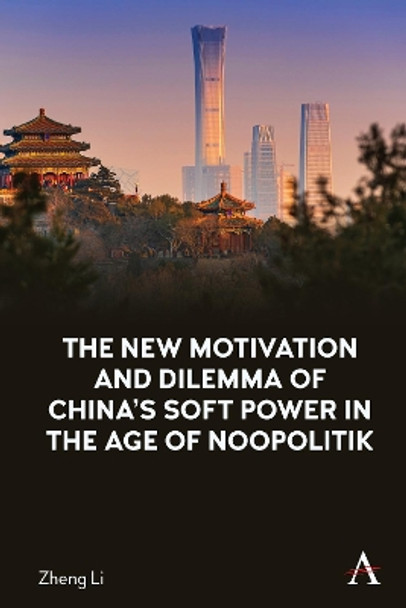 The New Motivation and Dilemma of China's Soft Power in the Age of Noopolitik by Zheng Li 9781785279577